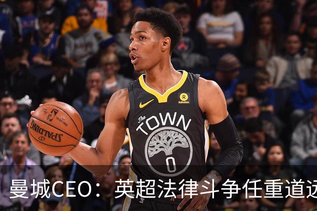 曼城CEO：英超法律斗争任重道远，需要更长时间