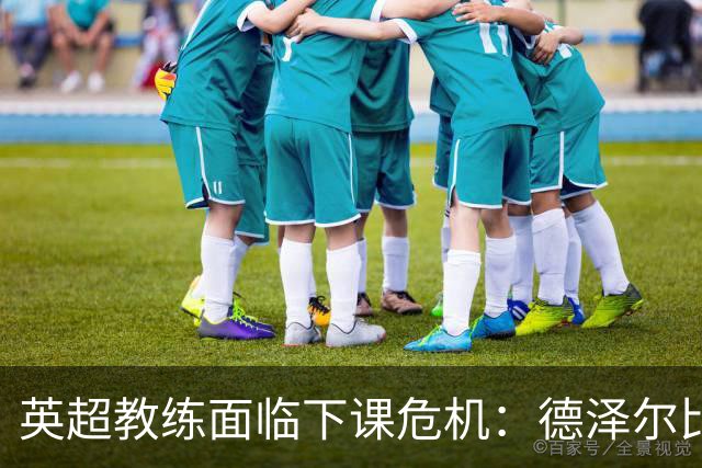 英超教练面临下课危机：德泽尔比等人不容乐观