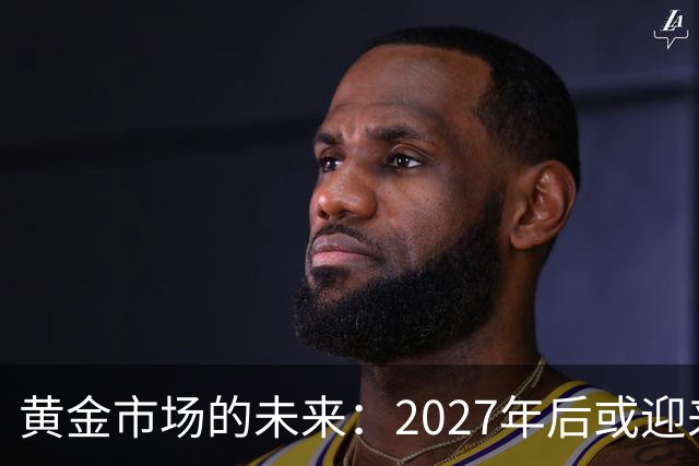 黄金市场的未来：2027年后或迎来三大关键变化